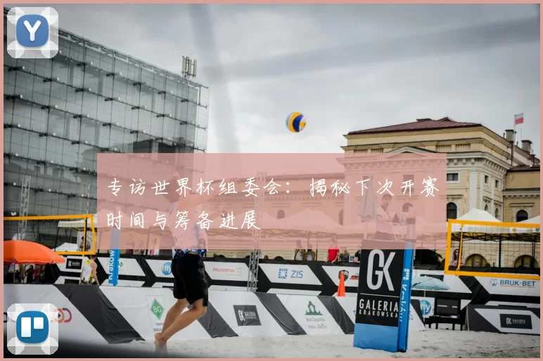 专访世界杯组委会:揭秘下次开赛时间与筹备进展
