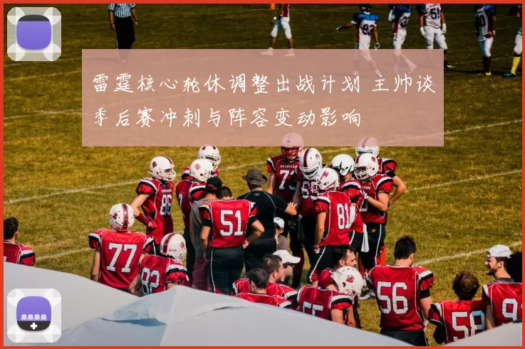 雷霆核心轮休调整出战计划 主帅谈季后赛冲刺与阵容变动影响