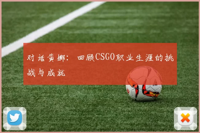 对话黄娜:回顾CSGO职业生涯的挑战与成就