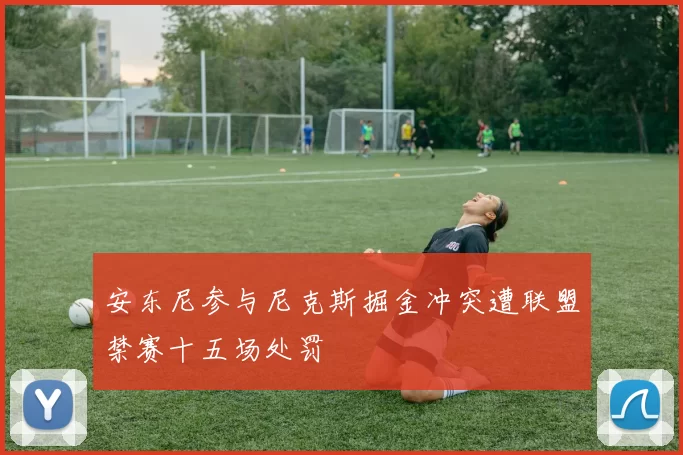 安东尼参与尼克斯掘金冲突遭联盟禁赛十五场处罚