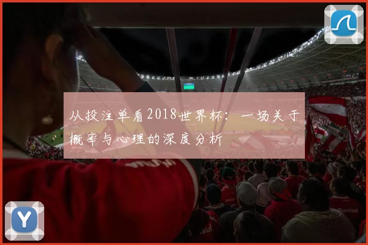 从投注单看2018世界杯:一场关于概率与心理的深度分析