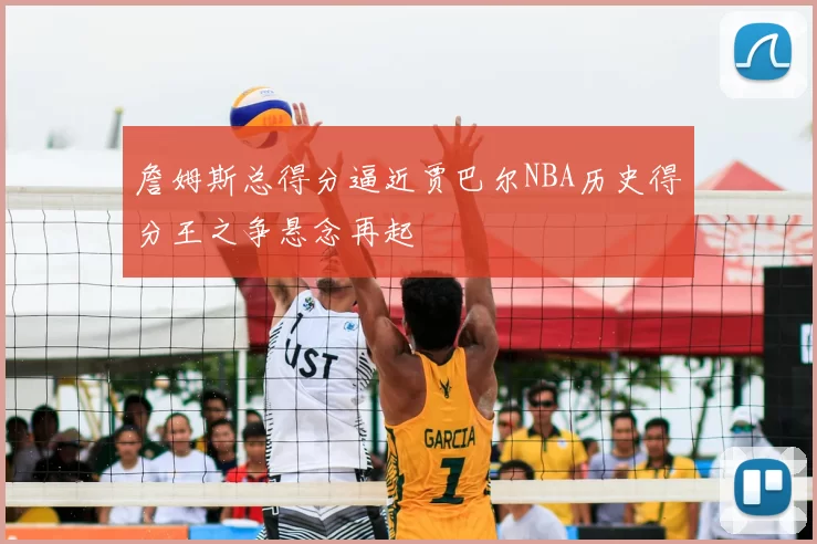 詹姆斯总得分逼近贾巴尔NBA历史得分王之争悬念再起