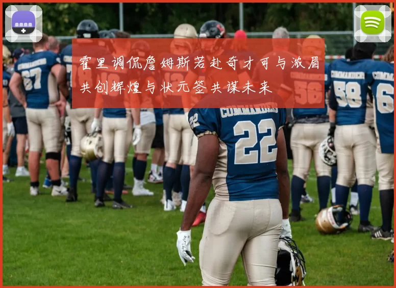 霍里调侃詹姆斯若赴奇才可与浓眉共创辉煌与状元签共谋未来