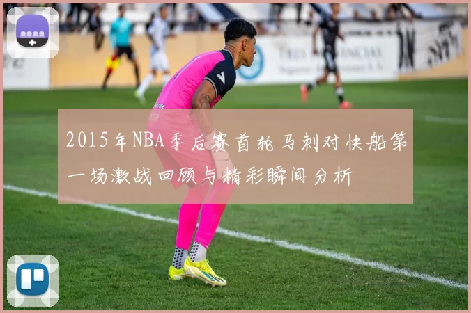 2015年NBA季后赛首轮马刺对快船第一场激战回顾与精彩瞬间分析
