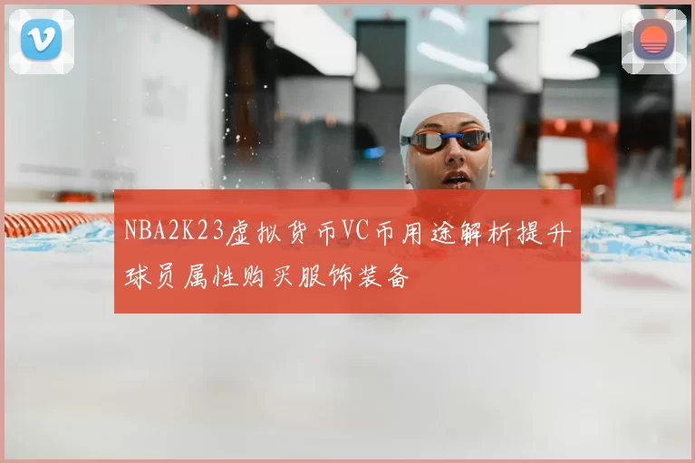 NBA2K23虚拟货币VC币用途解析提升球员属性购买服饰装备