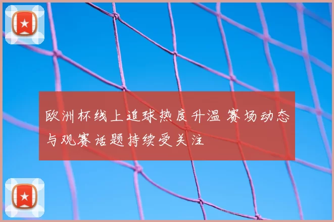 欧洲杯线上追球热度升温 赛场动态与观赛话题持续受关注