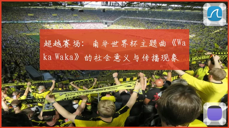 超越赛场:南非世界杯主题曲《Waka Waka》的社会意义与传播现象