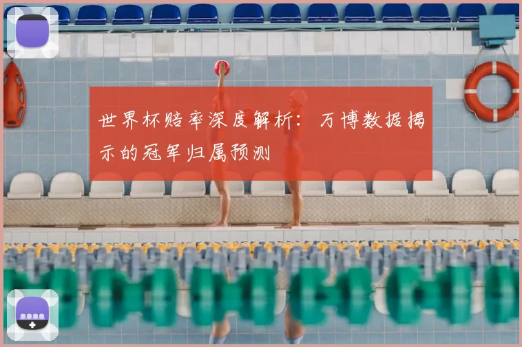 世界杯赔率深度解析:万博数据揭示的冠军归属预测