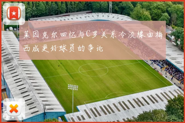莱因克尔回忆与C罗关系冷淡缘由梅西成更好球员的争论