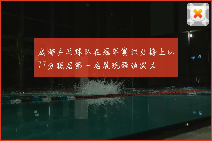 成都乒乓球队在冠军赛积分榜上以77分稳居第一名展现强劲实力