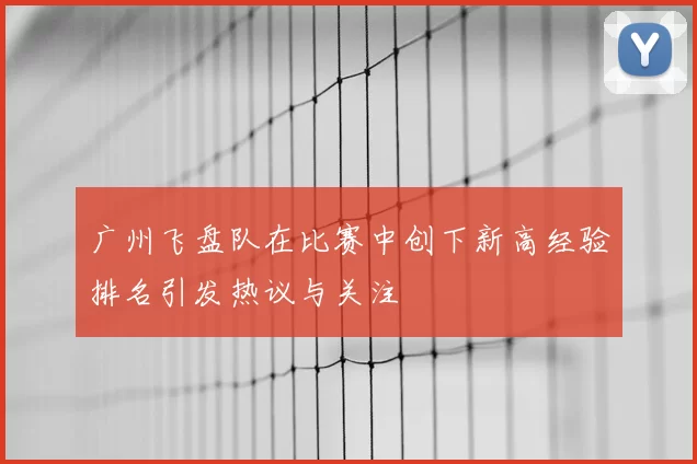 广州飞盘队在比赛中创下新高经验排名引发热议与关注