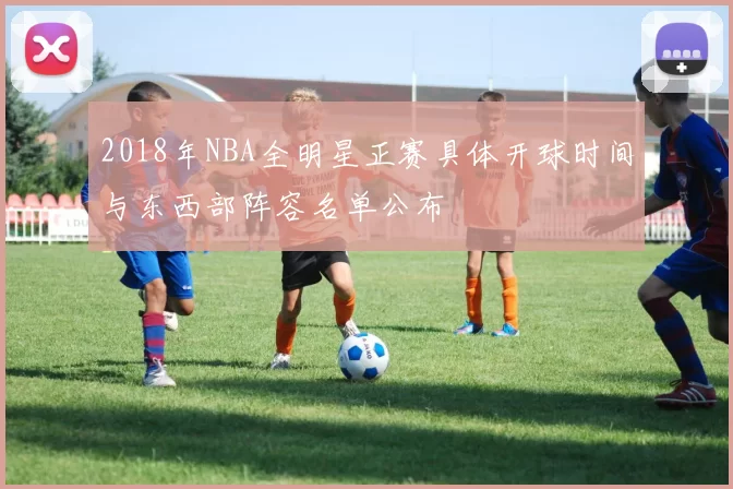 2018年NBA全明星正赛具体开球时间与东西部阵容名单公布