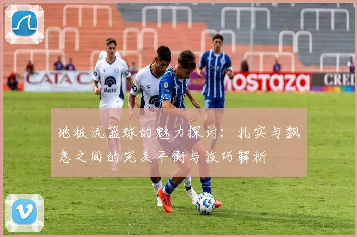 地板流篮球的魅力探讨：扎实与飘忽之间的完美平衡与技巧解析