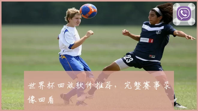 世界杯回放软件推荐,完整赛事录像回看