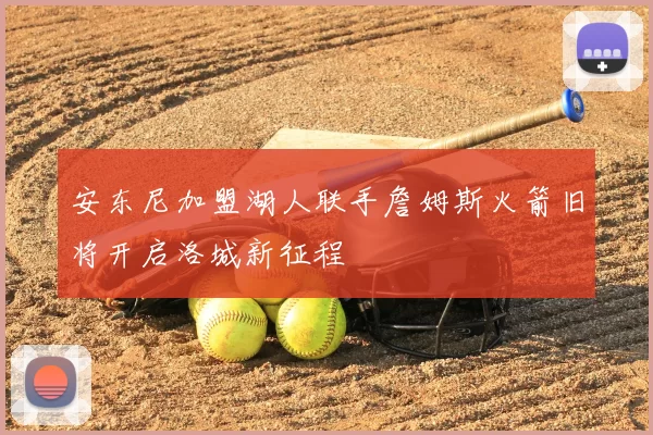 安东尼加盟湖人联手詹姆斯火箭旧将开启洛城新征程
