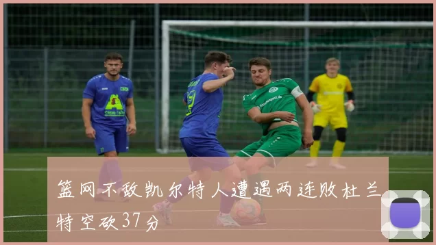 篮网不敌凯尔特人遭遇两连败杜兰特空砍37分