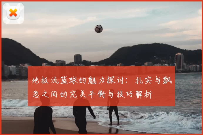 地板流篮球的魅力探讨：扎实与飘忽之间的完美平衡与技巧解析