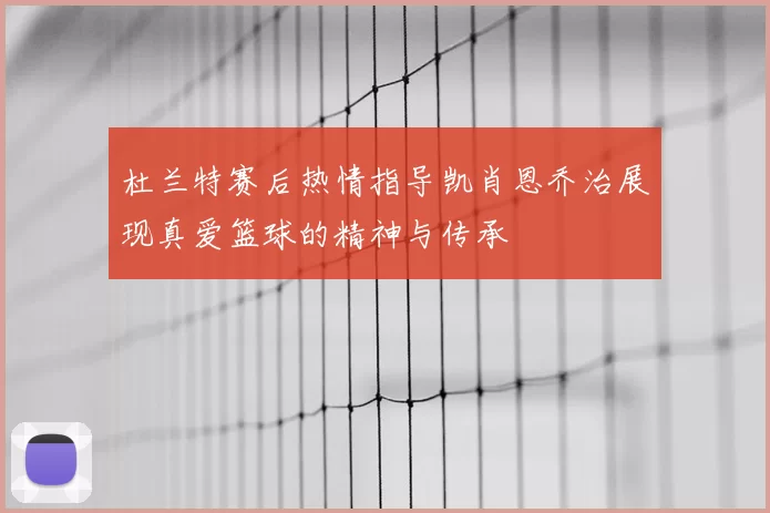 杜兰特赛后热情指导凯肖恩乔治展现真爱篮球的精神与传承