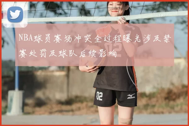 NBA球员赛场冲突全过程曝光涉及禁赛处罚及球队后续影响