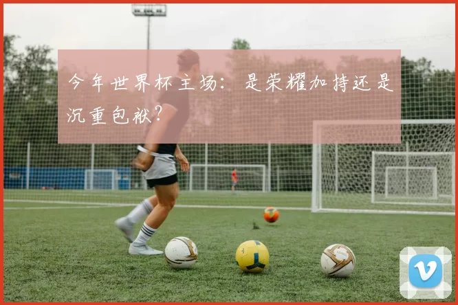 今年世界杯主场:是荣耀加持还是沉重包袱?