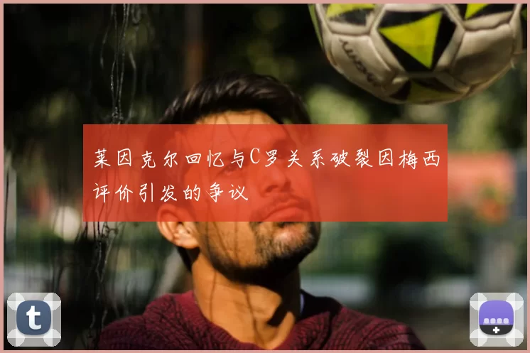 莱因克尔回忆与C罗关系破裂因梅西评价引发的争议