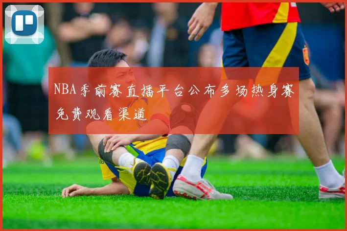 NBA季前赛直播平台公布多场热身赛免费观看渠道
