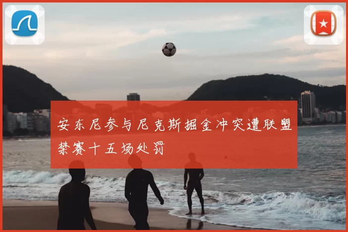 安东尼参与尼克斯掘金冲突遭联盟禁赛十五场处罚