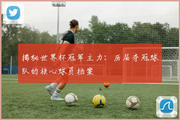 揭秘世界杯冠军主力：历届夺冠球队的核心球员档案