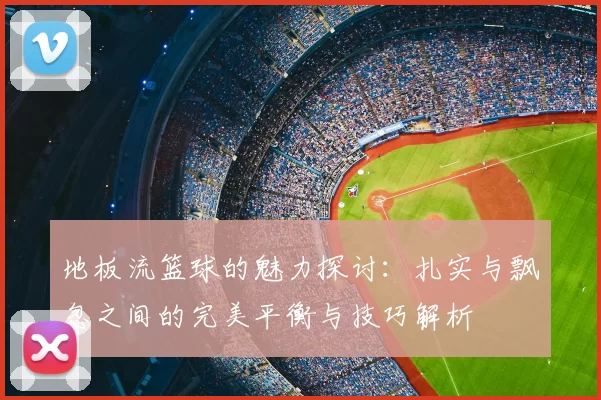 地板流篮球的魅力探讨：扎实与飘忽之间的完美平衡与技巧解析