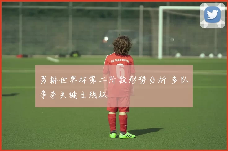 男排世界杯第二阶段形势分析 多队争夺关键出线权