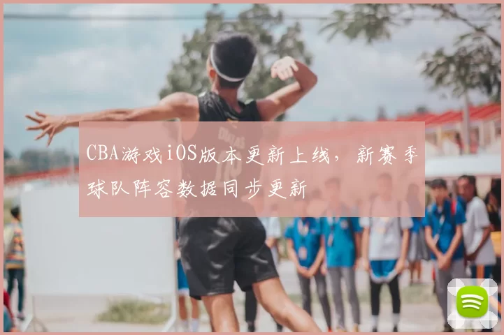 CBA游戏iOS版本更新上线，新赛季球队阵容数据同步更新