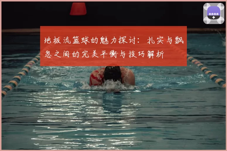 地板流篮球的魅力探讨:扎实与飘忽之间的完美平衡与技巧解析