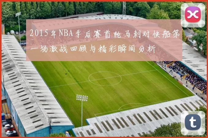 2015年NBA季后赛首轮马刺对快船第一场激战回顾与精彩瞬间分析