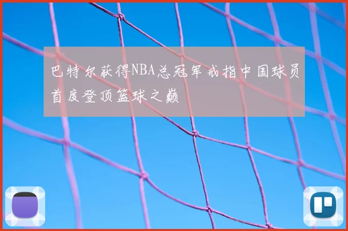 巴特尔获得NBA总冠军戒指中国球员首度登顶篮球之巅