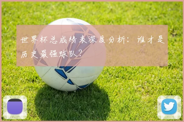 世界杯总成绩表深度分析：谁才是历史最强球队？