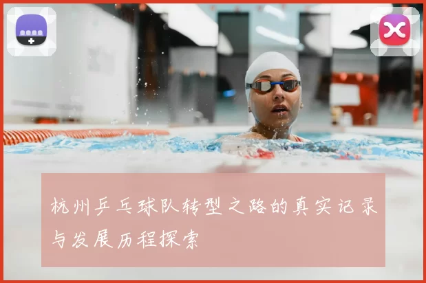 杭州乒乓球队转型之路的真实记录与发展历程探索