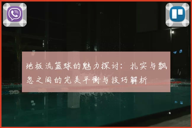 地板流篮球的魅力探讨：扎实与飘忽之间的完美平衡与技巧解析