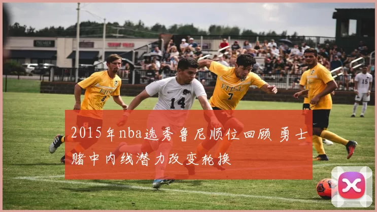 2015年nba选秀鲁尼顺位回顾 勇士赌中内线潜力改变轮换