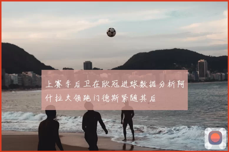 上赛季后卫在欧冠进球数据分析阿什拉夫领跑门德斯紧随其后