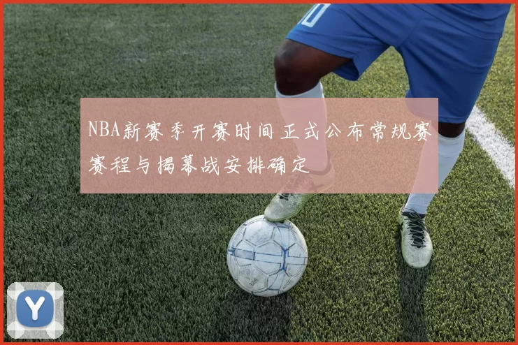 NBA新赛季开赛时间正式公布常规赛赛程与揭幕战安排确定