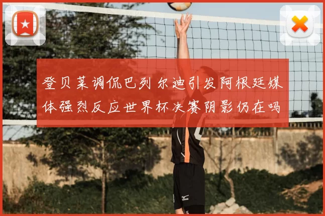 登贝莱调侃巴列尔迪引发阿根廷媒体强烈反应世界杯决赛阴影仍在吗