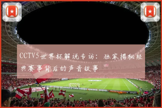 CCTV5世界杯解说专访：独家揭秘经典赛事背后的声音故事