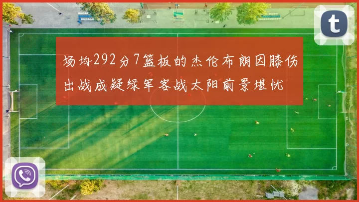 场均292分7篮板的杰伦布朗因膝伤出战成疑绿军客战太阳前景堪忧