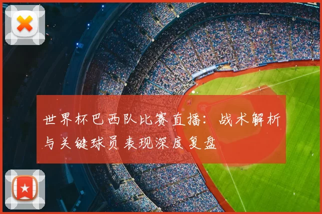 世界杯巴西队比赛直播:战术解析与关键球员表现深度复盘