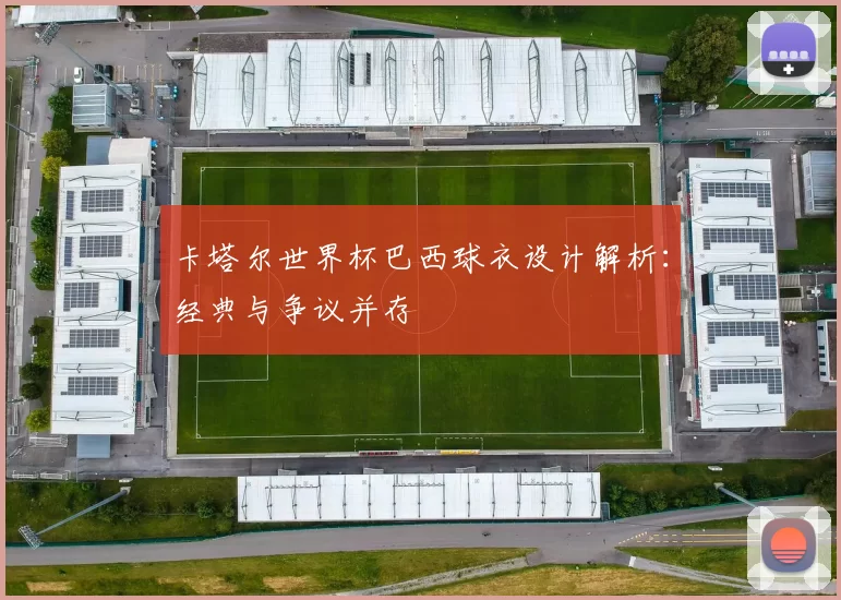 卡塔尔世界杯巴西球衣设计解析:经典与争议并存