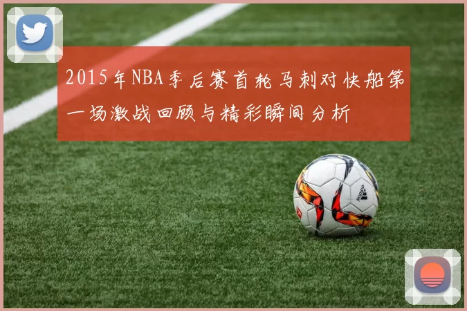 2015年NBA季后赛首轮马刺对快船第一场激战回顾与精彩瞬间分析