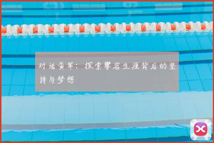 对话黄军:探索攀岩生涯背后的坚持与梦想