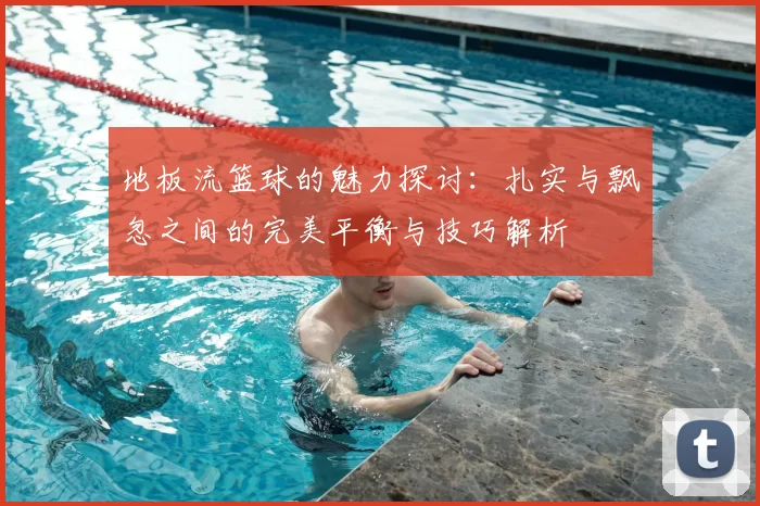 地板流篮球的魅力探讨:扎实与飘忽之间的完美平衡与技巧解析