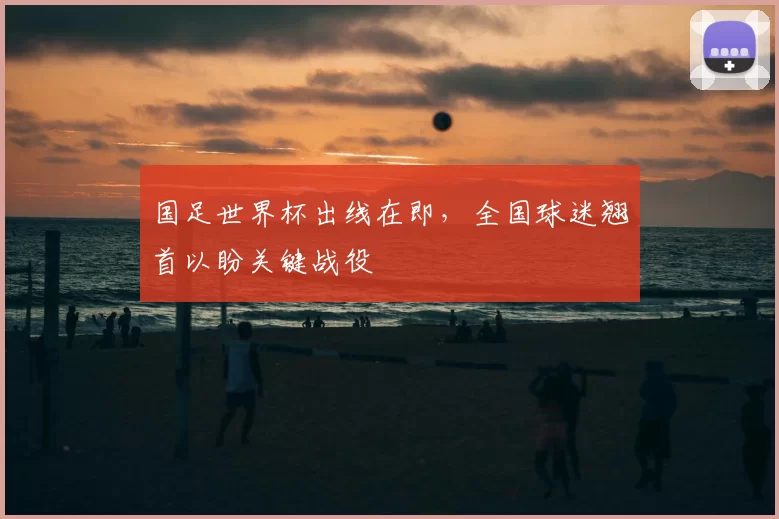 国足世界杯出线在即,全国球迷翘首以盼关键战役