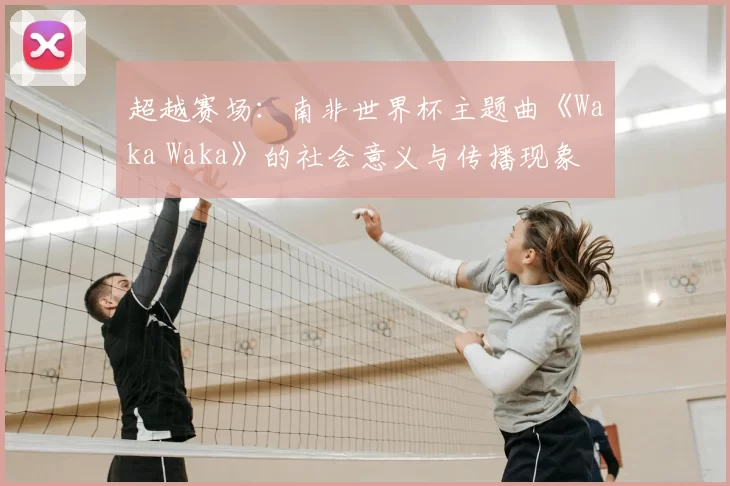 超越赛场：南非世界杯主题曲《Waka Waka》的社会意义与传播现象